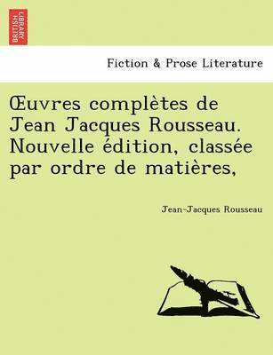 Uvres Comple Tes de Jean Jacques Rousseau. Nouvelle E Dition, Classe E Par Ordre de Matie Res, 1