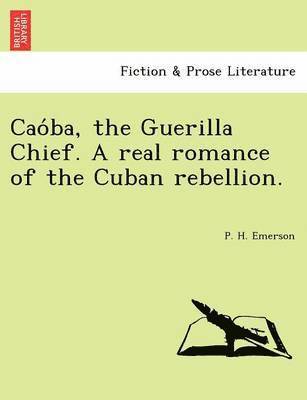 Cao Ba, the Guerilla Chief. a Real Romance of the Cuban Rebellion. 1