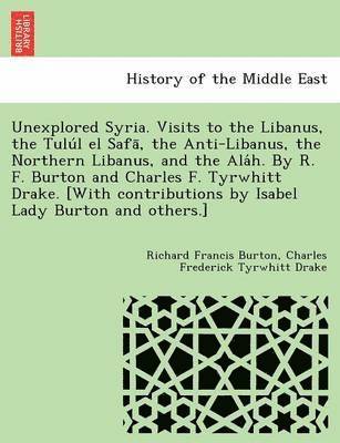 Unexplored Syria. Visits to the Libanus, the Tulu L El Safa, the Anti-Libanus, the Northern Libanus, and the ALA H. by R. F. Burton and Charles F. Tyrwhitt Drake. [With Contributions by Isabel Lady 1