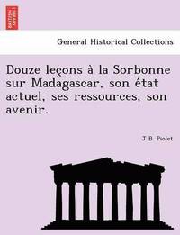 bokomslag Douze Lec Ons a la Sorbonne Sur Madagascar, Son E Tat Actuel, Ses Ressources, Son Avenir.