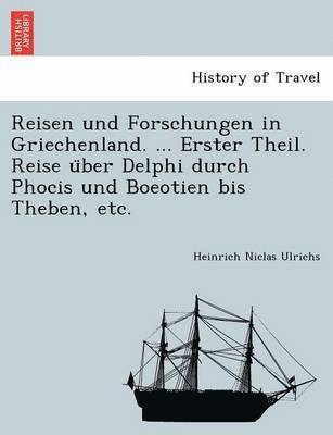 Reisen Und Forschungen in Griechenland. ... Erster Theil. Reise U Ber Delphi Durch Phocis Und Boeotien Bis Theben, Etc. 1