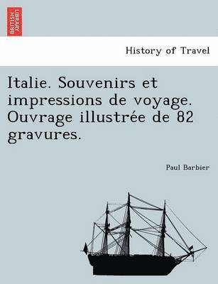 Italie. Souvenirs Et Impressions de Voyage. Ouvrage Illustre E de 82 Gravures. 1