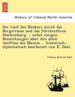 bokomslag Der Lauf Des Neckars Durch Die Bergstrasse Und Das Fu Rstenthum Starkenburg ... Nebst Einigen Bemerkungen U Ber Den Alten Ausfluss Des Maines ... Historisch-Diplomatisch Bearbeitet Von K. Dahl.