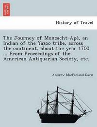 bokomslag The Journey of Moncacht-Ape&#769;, an Indian of the Yazoo tribe, across the continent, about the year 1700 ... From Proceedings of the American Antiquarian Society, etc.