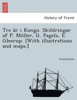 bokomslag Tre A R I Kongo. Skildringar AF P. Mo Ller, G. Pagels, E. Gleerup. [With Illustrations and Maps.]