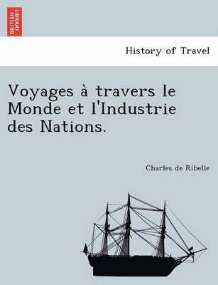 Voyages a Travers Le Monde Et L'Industrie Des Nations. 1