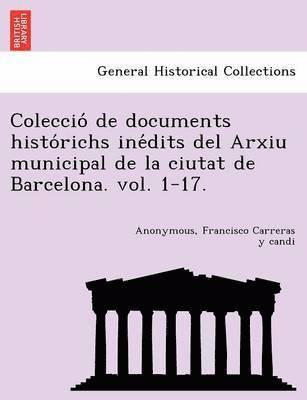 Coleccio&#769; de documents histo&#769;richs ine&#769;dits del Arxiu municipal de la ciutat de Barcelona. vol. 1-17. 1