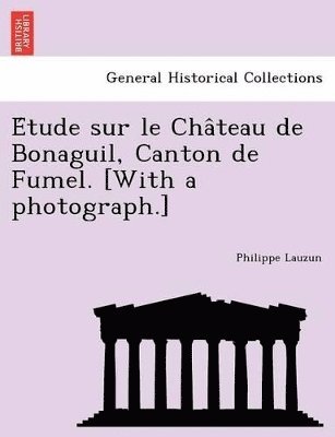 E Tude Sur Le Cha Teau de Bonaguil, Canton de Fumel. [With a Photograph.] 1