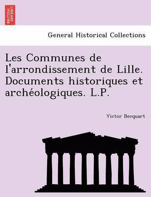 Les Communes de l'arrondissement de Lille. Documents historiques et arche&#769;ologiques. L.P. 1
