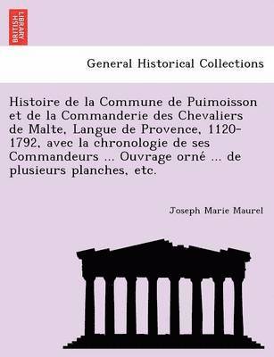 Histoire de La Commune de Puimoisson Et de La Commanderie Des Chevaliers de Malte, Langue de Provence, 1120-1792, Avec La Chronologie de Ses Commandeurs ... Ouvrage Orne ... de Plusieurs Planches, 1