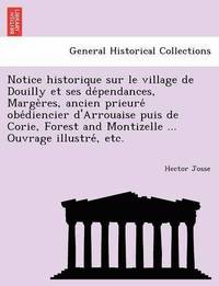 bokomslag Notice Historique Sur Le Village de Douilly Et Ses de Pendances, Marge Res, Ancien Prieure OBE Diencier D'Arrouaise Puis de Corie, Forest and Montizel