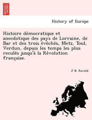 Histoire de Mocratique Et Anecdotique Des Pays de Lorraine, de Bar Et Des Trois E Ve Che S, Metz, Toul, Verdun, Depuis Les Temps Les Plus Recule S Jusqu'a La Re Volution Franc Aise. 1