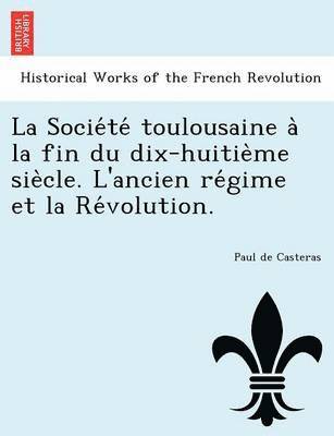 La Socie Te Toulousaine a la Fin Du Dix-Huitie Me Sie Cle. L'Ancien Re Gime Et La Re Volution. 1