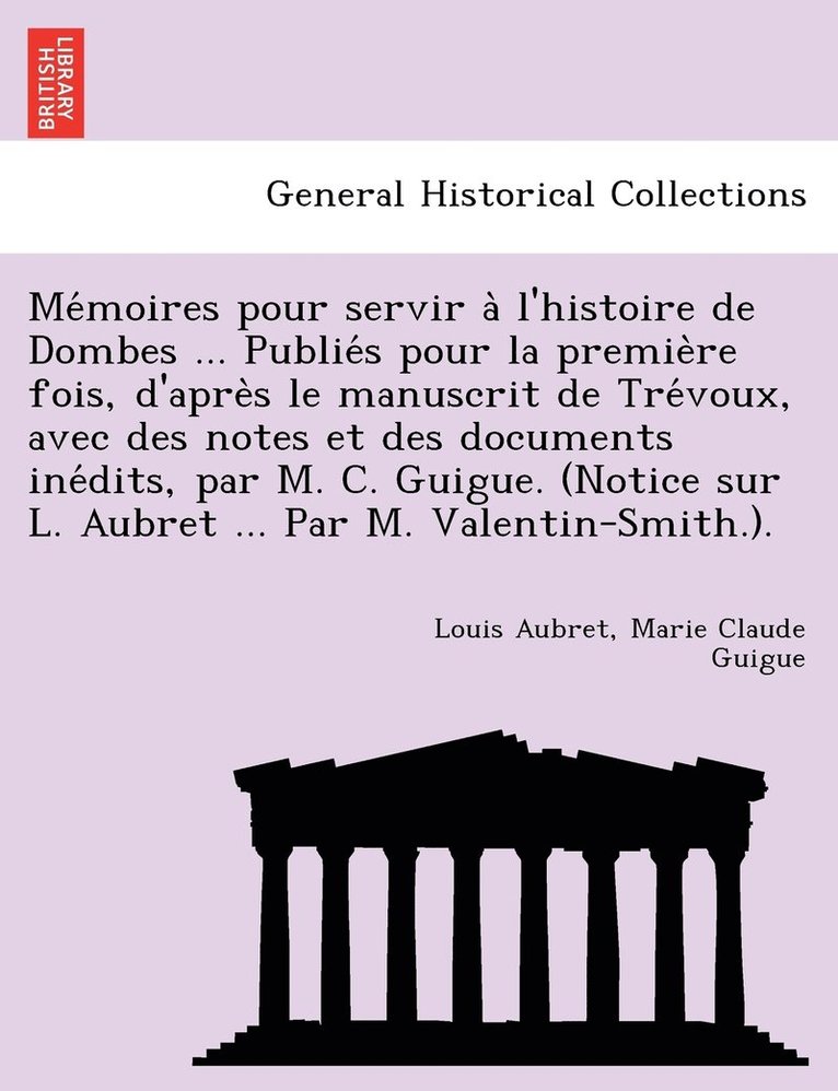 Mémoires pour servir à l'histoire de Dombes ... Publiés pour la première fois, d'après le manuscrit de Trévoux, avec des notes et des documents inédits, par M. C. Guigue. (Notice sur L. Aubret ... Par M. Valentin-S