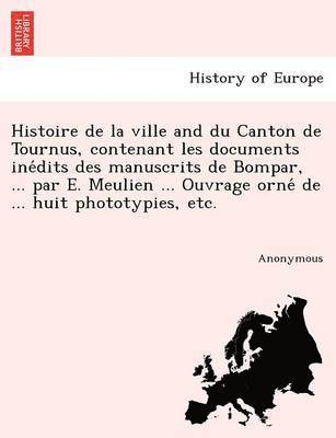 Histoire de La Ville and Du Canton de Tournus, Contenant Les Documents Ine Dits Des Manuscrits de Bompar, ... Par E. Meulien ... Ouvrage Orne de ... Huit Phototypies, Etc. 1