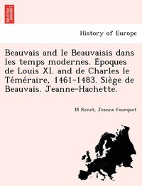 bokomslag Beauvais and le Beauvaisis dans les temps modernes. E&#769;poques de Louis XI. and de Charles le Te&#769;me&#769;raire, 1461-1483. Sie&#768;ge de Beauvais. Jeanne-Hachette.