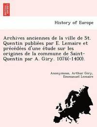 bokomslag Archives anciennes de la ville de St. Quentin publie&#769;es par E. Lemaire et pre&#769;ce&#769;de&#769;es d'une e&#769;tude sur les origines de la commune de Saint-Quentin par A. Giry. 1076(-1400).