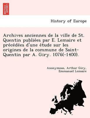 Anonymous, Arthur Giry, Emmanuel Lemaire - Archives anciennes de la ville de St. Quentin publiées par E. Lemaire et précédées d'une étude sur les origines de la commune de Saint-Quentin par A. Giry. 1076(-1400)., Häftad