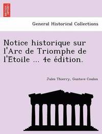 bokomslag Notice historique sur l'Arc de Triomphe de l'E&#769;toile ... 4e e&#769;dition.