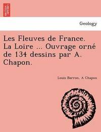 bokomslag Les Fleuves de France. La Loire ... Ouvrage orne&#769; de 134 dessins par A. Chapon.