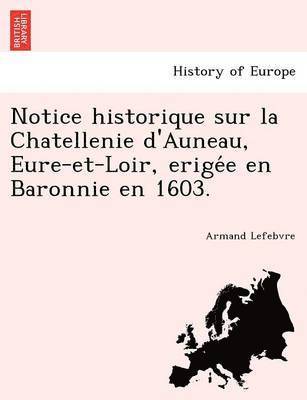 Notice Historique Sur La Chatellenie D'Auneau, Eure-Et-Loir, Erige E En Baronnie En 1603.