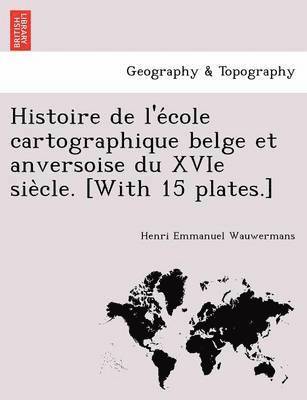 Histoire de L'e Cole Cartographique Belge Et Anversoise Du Xvie Sie Cle. [With 15 Plates.] 1