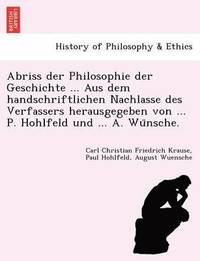 bokomslag Abriss Der Philosophie Der Geschichte ... Aus Dem Handschriftlichen Nachlasse Des Verfassers Herausgegeben Von ... P. Hohlfeld Und ... A. Wu Nsche.