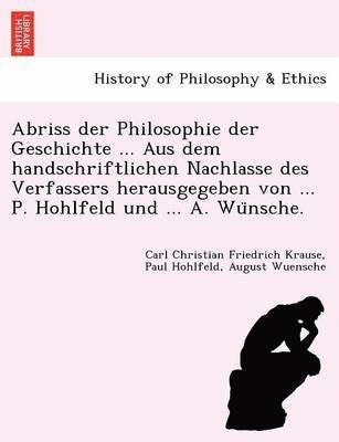 Abriss Der Philosophie Der Geschichte ... Aus Dem Handschriftlichen Nachlasse Des Verfassers Herausgegeben Von ... P. Hohlfeld Und ... A. Wu Nsche. 1