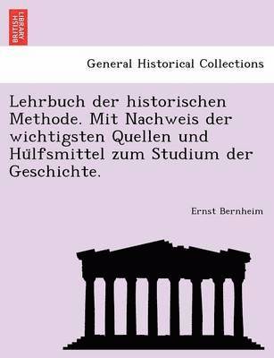 Lehrbuch der historischen Methode. Mit Nachweis der wichtigsten Quellen und Hu&#776;lfsmittel zum Studium der Geschichte. 1