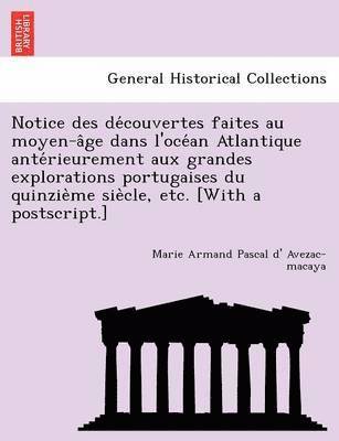 Notice Des de Couvertes Faites Au Moyen-A GE Dans L'Oce an Atlantique Ante Rieurement Aux Grandes Explorations Portugaises Du Quinzie Me Sie Cle, Etc. [With a PostScript.] 1