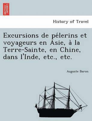 Excursions de Pe Lerins Et Voyageurs En Asie, a la Terre-Sainte, En Chine, Dans L'Inde, Etc., Etc. 1