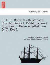 bokomslag J. F. J. Borsums Reise Nach Constantinopel, Pala Stina, Und Egypten ... Ueberarbeitet Von D. J. Kopf.