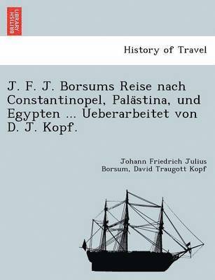 J. F. J. Borsums Reise Nach Constantinopel, Pala Stina, Und Egypten ... Ueberarbeitet Von D. J. Kopf. 1