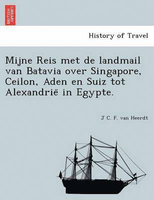 Mijne Reis Met de Landmail Van Batavia Over Singapore, Ceilon, Aden En Suiz Tot Alexandrie in Egypte. 1