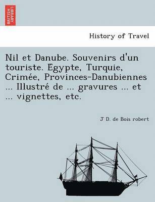 Nil Et Danube. Souvenirs D'Un Touriste. E Gypte, Turquie, Crime E, Provinces-Danubiennes ... Illustre de ... Gravures ... Et ... Vignettes, Etc. 1