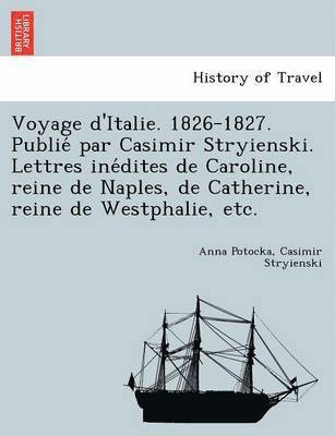 Voyage D'Italie. 1826-1827. Publie Par Casimir Stryienski. Lettres Ine Dites de Caroline, Reine de Naples, de Catherine, Reine de Westphalie, Etc. 1