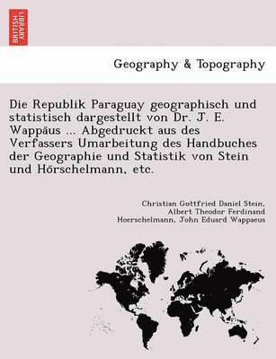 Christian Gottfried Daniel Stein, Albert Theodor Ferdinand Hoerschelmann - Die Republik Paraguay Geographisch Und Statistisch Dargestellt Von Dr. J. E. Wappa Us ... Abgedruckt Aus Des Verfassers Umarbeitung Des Handbuches Der, Häftad