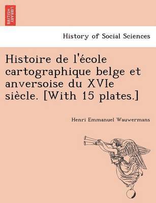 Histoire de L'e Cole Cartographique Belge Et Anversoise Du Xvie Sie Cle. [With 15 Plates.] 1