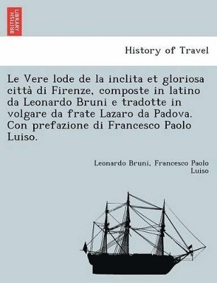 Le Vere Lode de La Inclita Et Gloriosa Citta Di Firenze, Composte in Latino Da Leonardo Bruni E Tradotte in Volgare Da Frate Lazaro Da Padova. Con Prefazione Di Francesco Paolo Luiso. 1