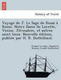 bokomslag Voyage de J. Le Sage de Douai a Rome, Notre Dame de Lorette, Venise, Je Rusalem, Et Autres Saint Lieux. Nouvelle E Dition, Publie E Par H. R. Duthill