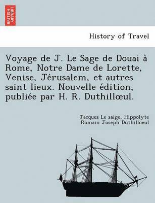 bokomslag Voyage de J. Le Sage de Douai a Rome, Notre Dame de Lorette, Venise, Je Rusalem, Et Autres Saint Lieux. Nouvelle E Dition, Publie E Par H. R. Duthill UL.