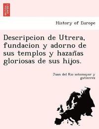 bokomslag Descripcion de Utrera, fundacion y adorno de sus templos y hazan&#771;as gloriosas de sus hijos.