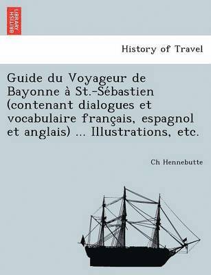 Guide du Voyageur de Bayonne a  St.-Se bastien (contenant dialogues et vocabulaire franc ais, espagnol et anglais) ... Illustrations, etc. 1