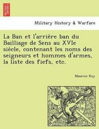 bokomslag La Ban et l'arrie&#768;re ban du Bailliage de Sens au XVIe sie&#768;cle, contenant les noms des seigneurs et hommes d'armes, la liste des fiefs, etc.