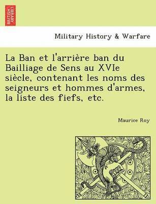 Ban et l'arrière ban du Bailliage de Sens au XVIe siècle, contenant les noms des seigneurs et hommes d'armes, la liste des fiefs, etc.