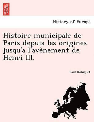 Histoire municipale de Paris depuis les origines jusqu'a l'ave&#768;nement de Henri III. 1