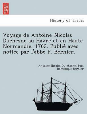 Voyage de Antoine-Nicolas Duchesne Au Havre Et En Haute Normandie, 1762. Publie Avec Notice Par L'Abbe P. Bernier. 1