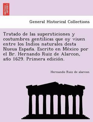 Tratado de las supersticiones y costumbres gentilicas que oy viuen entre los Indios naturales desta Nueua España. Escrito en México por el Br. Hernando Ruiz de Alarcon, año 1629. Primera edición.