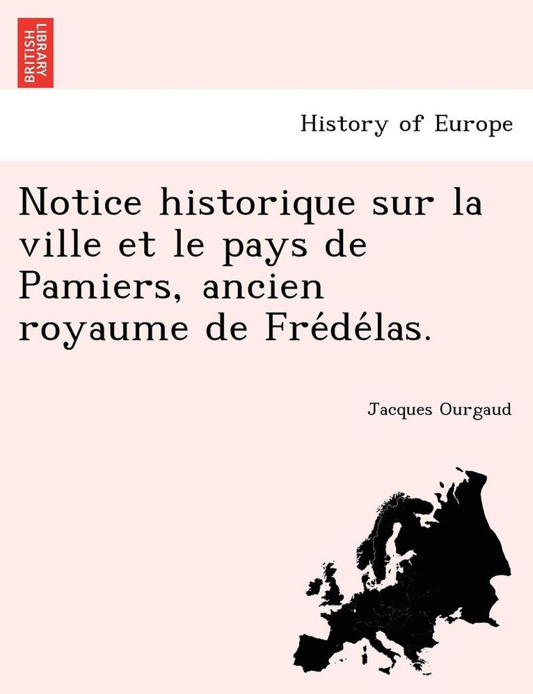 Notice historique sur la ville et le pays de Pamiers, ancien royaume de Fre&#769;de&#769;las. 1