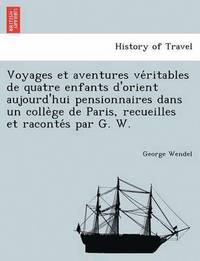 bokomslag Voyages Et Aventures Ve Ritables de Quatre Enfants D'Orient Aujourd'hui Pensionnaires Dans Un Colle GE de Paris, Recueilles Et Raconte S Par G. W.